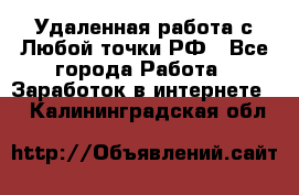 Удаленная работа с Любой точки РФ - Все города Работа » Заработок в интернете   . Калининградская обл.